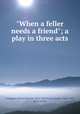 "When a feller needs a friend"; a play in three acts, O`Higgins, Harvey Jerrold, 1876-1929,Ford, Harriet, 1868-1949, joint author 
