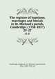 The register of baptisms, marriages and burials in St. Michael`s parish, Cambridge. (1538-1837). 25-27, Cambridge (England). St. Michael`s parish,Venn, John, 1834-1923, ed 