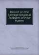 Report on the Sewage Disposal Problem of New Haven, Charles-Edward Amory Winslow, New Haven (Conn.). Aldermanic Committee on Sewers and Sanitation, Citizens ` Committee, New Haven (Conn.). Citizens ` Committee, Aldermanic Committee on Sewers and Sanitation, New Haven 