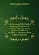A dictionary of the English language. Abstracted from the folio ed., by the author. To which is prefixed, A grammar of the English language, Samuel Johnson 