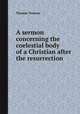 A sermon concerning the coelestial body of a Christian after the resurrection, Thomas Tenison 