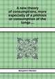 A new theory of consumptions, more especially of a phthisis or consumption of the lungs ..., 