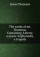 The works of mr. Thomson. Containing, Liberty, a poem: Sophonisba, a tragedy, James Thomson 
