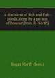 A discourse of fish and fish-ponds, done by a person of honour [hon. R. North]., Roger North (hon.) 