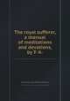 The royal sufferer, a manual of meditations and devotions, by T- K-., Thomas Ken (bp. of Bath and Wells.) 