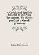 A Greek and English lexicon to the New Testament. To this is prefixed a Greek grammar, John Parkhurst 