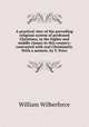 A practical view of the prevailing religious system of professed Christians, in the higher and middle classes in this country; contrasted with real Christianity. With a memoir, by T. Price, William Wilberforce 