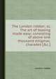 The London riddler; or, The art of teasing made easy: consisting of above one thousand enigmas, charades [&c.]., London riddler 
