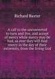 A call to the unconverted to turn and live, and accept of mercy while mercy may be had, as ever they will find mercy in the day of their extremity, from the living God, Richard Baxter 