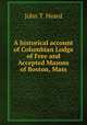 A historical account of Columbian Lodge of Free and Accepted Masons of Boston, Mass, John T. Heard 