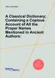A Classical Dictionary; Containing a Copious Account of All the Proper Names Mentioned in Ancient Authors:, 