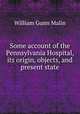 Some account of the Pennsylvania Hospital, its origin, objects, and present state, William Gunn Malin 