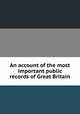 An account of the most important public records of Great Britain, 