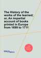 The History of the works of the learned; or, An impartial account of books printed in Europe from 1699 to 1711, 