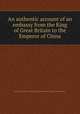 An authentic account of an embassy from the King of Great Britain to the Emperor of China, Sir George Staunton,George Macartney Macartney (Earl),Sir Erasmus Gower 