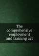 The comprehensive employment and training act, William Mirengoff,Lester Rindler,Assembly of Behavioral and Social Sciences (U.S.). Committee on Evaluation of Employment and Training Programs 