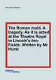 The Roman maid. A tragedy. As it is acted at the Theatre Royal in Lincoln`s-Inn-Fields. Written by Mr. Hurst, Mr. Hurst (Robert) 