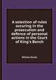 A selection of rules occuring in the prosecution and defence of personal actions in the Court of King`s Bench, William Hands 