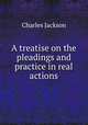 A treatise on the pleadings and practice in real actions, Charles Jackson 