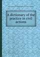 A dictionary of the practice in civil actions, Thomas Lee,Great Britain. Court of King's Bench,Great Britain. Court of Common Pleas 