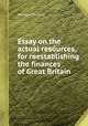 Essay on the actual resources, for reestablishing the finances of Great Britain, George Craufurd 