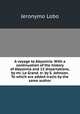 A voyage to Abyssinia. With a continuation of the history of Abyssinia and 15 dissertations, by mr. Le Grand. tr. by S. Johnson. To which are added tracts by the same author, Jeronymo Lobo 