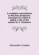 A complete concordance to the holy Scriptures. [Another] To which is added, a life of the author by A. Chalmers, Alexander Cruden 