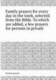 Family prayers for every day in the week, selected from the Bible. To which are added, a few prayers for persons in private, Family prayers 