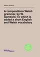 A compendions Welsh grammar, by W. Gambold. To which is added a short English and Welsh vocabulary, William Gambold 