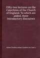 Fifty-two lectures on the Catechism of the Church of England. To which are added, three introductory discourses, Adam Gordon,Adam Gordon (sir, bart.) 