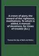 A crown of glory, the reward of the righteous, meditations. To which is added, A manual of devotions, for times of trouble [&c.]., Thomas Ken (bp. of Bath and Wells.) 