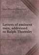 Letters of eminent men, addressed to Ralph Thoresby, Ralph Thoresby,Thomas Kirk 