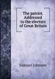 The patriot. Addressed to the electors of Great Britain, Samuel Johnson 