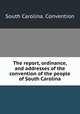 The report, ordinance, and addresses of the convention of the people of South Carolina, South Carolina. Convention 