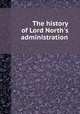 The history of Lord North`s administration, 