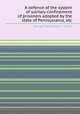 A defence of the system of solitary confinement of prisoners adopted by the state of Pennsylvania, etc, George Washington Smith 