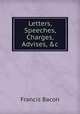 Letters, Speeches, Charges, Advises, &c, Francis Bacon 