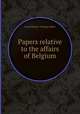 Papers relative to the affairs of Belgium, Great Britain. Foreign Office 