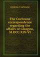 The Cochrane correspondence regarding the affairs of Glasgow, M.DCC.XLV-VI., Andrew Cochrane 