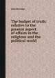 The budget of truth: relative to the present aspect of affairs in the religious and the political world, John Burridge 