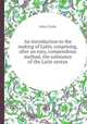 An introduction to the making of Latin, conprising, after an easy, compendious method, the substance of the Latin syntax, John Clarke 