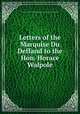 Letters of the Marquise Du Deffand to the Hon. Horace Walpole, Marie de Vichy Chamrond Du Deffand (marquise),Horace Walpole,Voltaire 