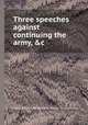 Three speeches against continuing the army, &c, Great Britain. Parliament. House of Commons 