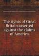 The rights of Great Britain asserted against the claims of America, James Macpherson,Sir John Dalrymple,United States. Continental Congress,Viscount George Germain Sackville 