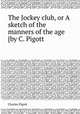 The Jockey club, or A sketch of the manners of the age [by C. Pigott, Charles Pigott 