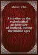 A treatise on the ecclesiastical architecture of England, during the middle ages, Milner, John 