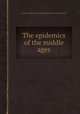 The epidemics of the middle ages, Justus Friedrich Carl Hecker,Benjamin Guy Babington 