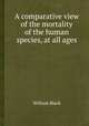 A comparative view of the mortality of the human species, at all ages, William Black 