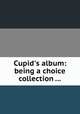 Cupid`s album: being a choice collection ..., 