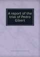 A report of the trial of Pedro Gibert, Pedro Gibert,Joseph Story,United States. Circuit Court (1st Circuit) 